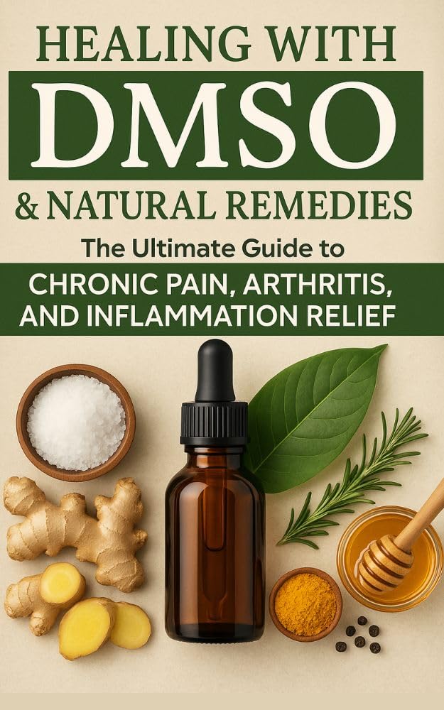 Healing with DMSO & Natural Remedies: The Ultimate Guide to Chronic Pain, Arthritis, and Inflammation Relief