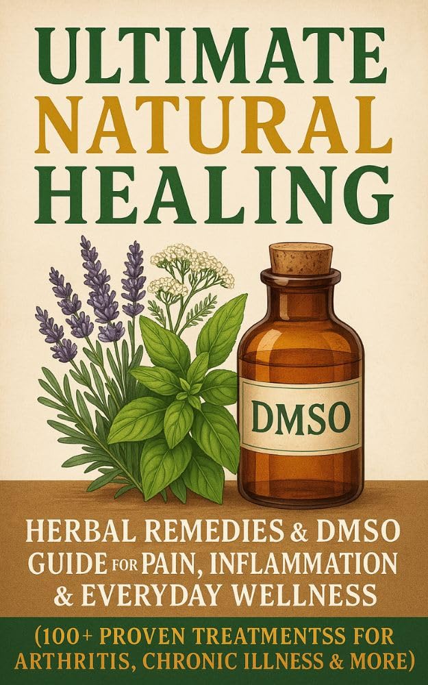 Ultimate Natural Healing: Herbal Remedies & DMSO Guide for Pain, Inflammation & Everyday Wellness (100+ Proven Treatments for Arthritis, Chronic Illness & More)